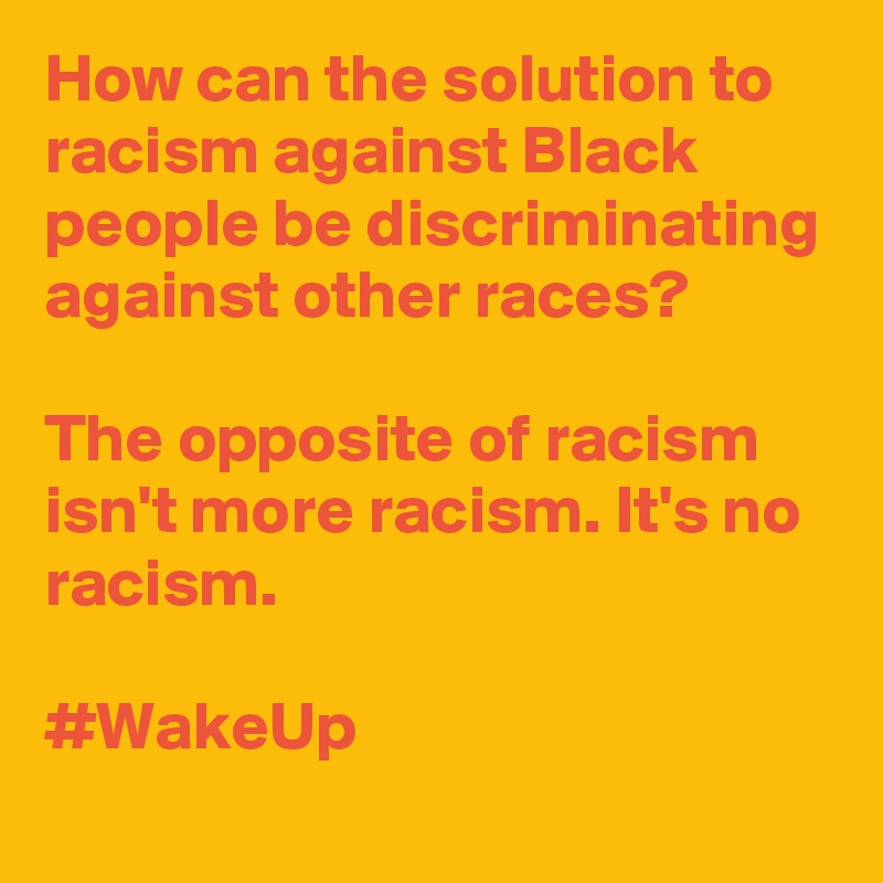 How can the solution to racism against Black people be discriminating against other races?

The opposite of racism isn't more racism. It's no racism.

#WakeUp