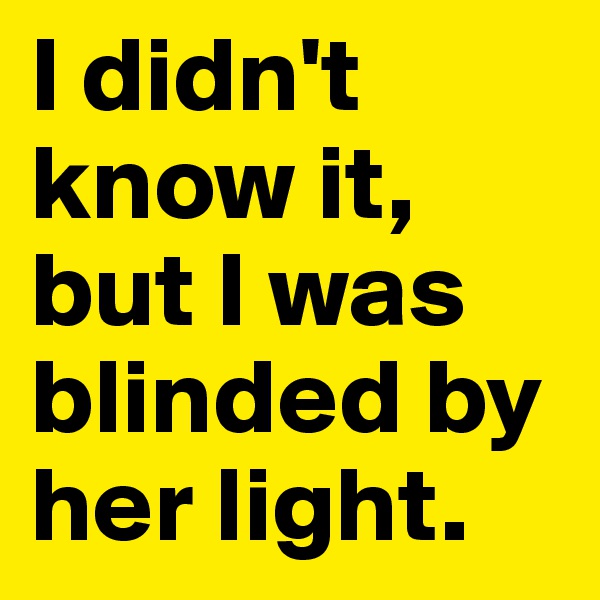 I didn't know it, but I was blinded by her light. 