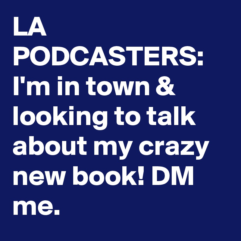 LA PODCASTERS: I'm in town & looking to talk about my crazy new book! DM me.