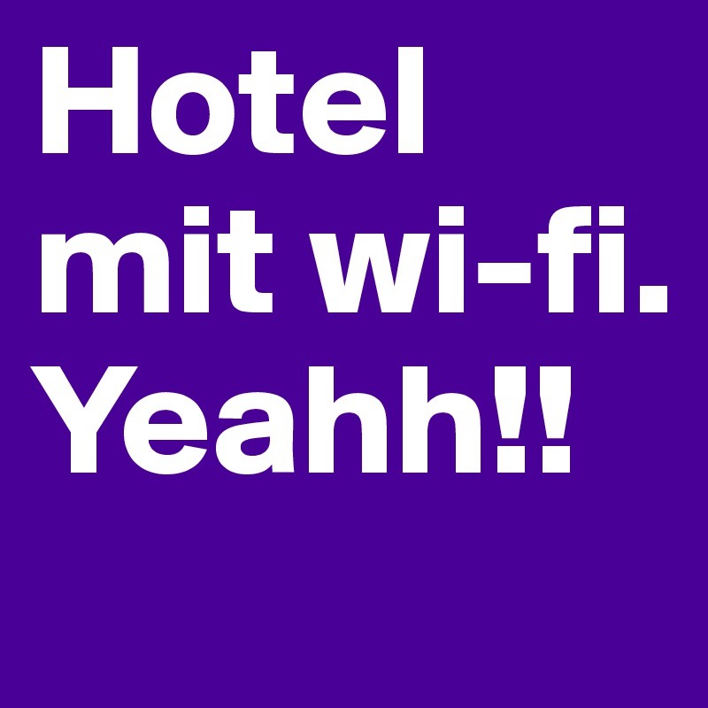 Hotel mit wi-fi. Yeahh!!