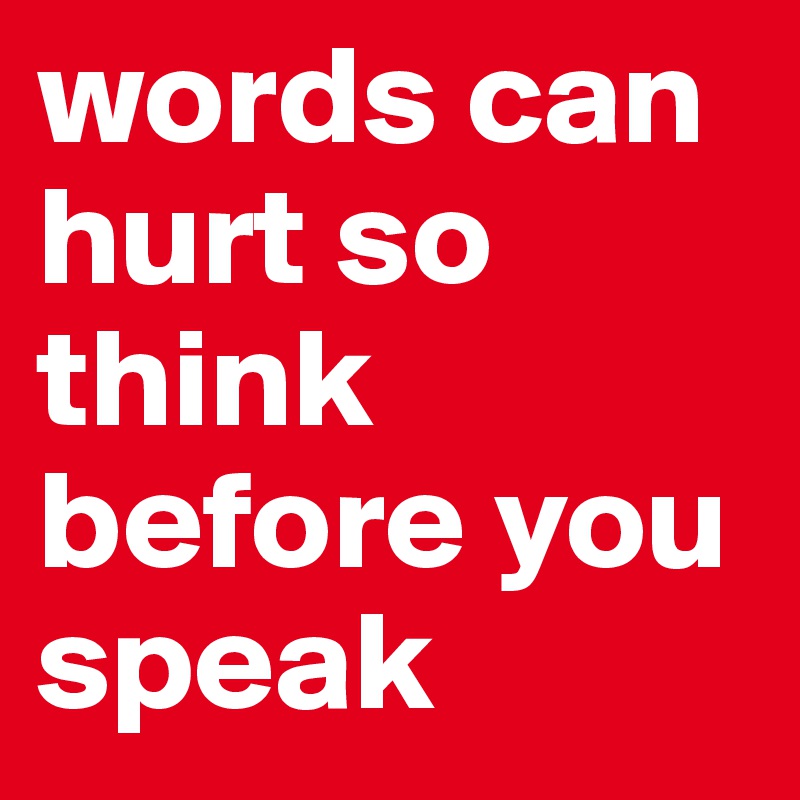 words can hurt so think before you speak 