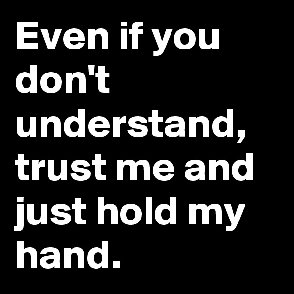 Even if you don't understand,  trust me and just hold my hand.