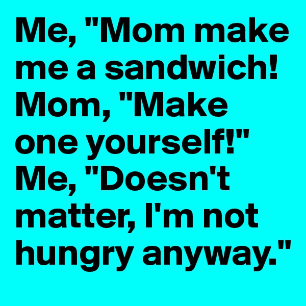 Me, "Mom make me a sandwich! Mom, "Make one yourself!"
Me, "Doesn't matter, I'm not hungry anyway."