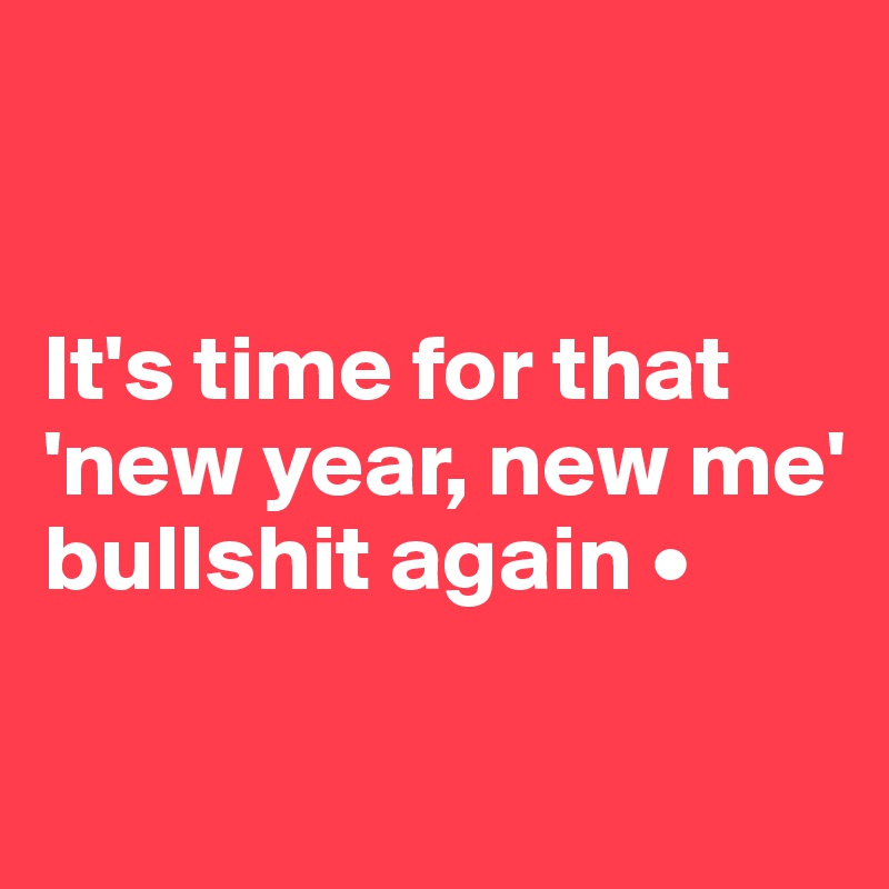 


It's time for that 'new year, new me' bullshit again •

