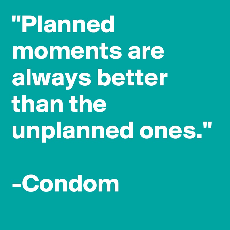 "Planned moments are always better than the unplanned ones."

-Condom
