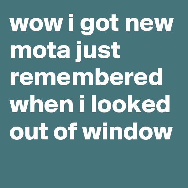 wow i got new mota just remembered when i looked out of window 