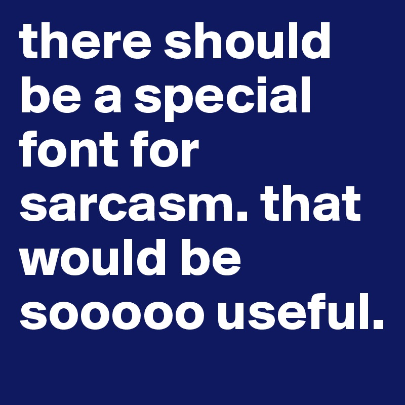 there should be a special font for sarcasm. that would be sooooo useful.
