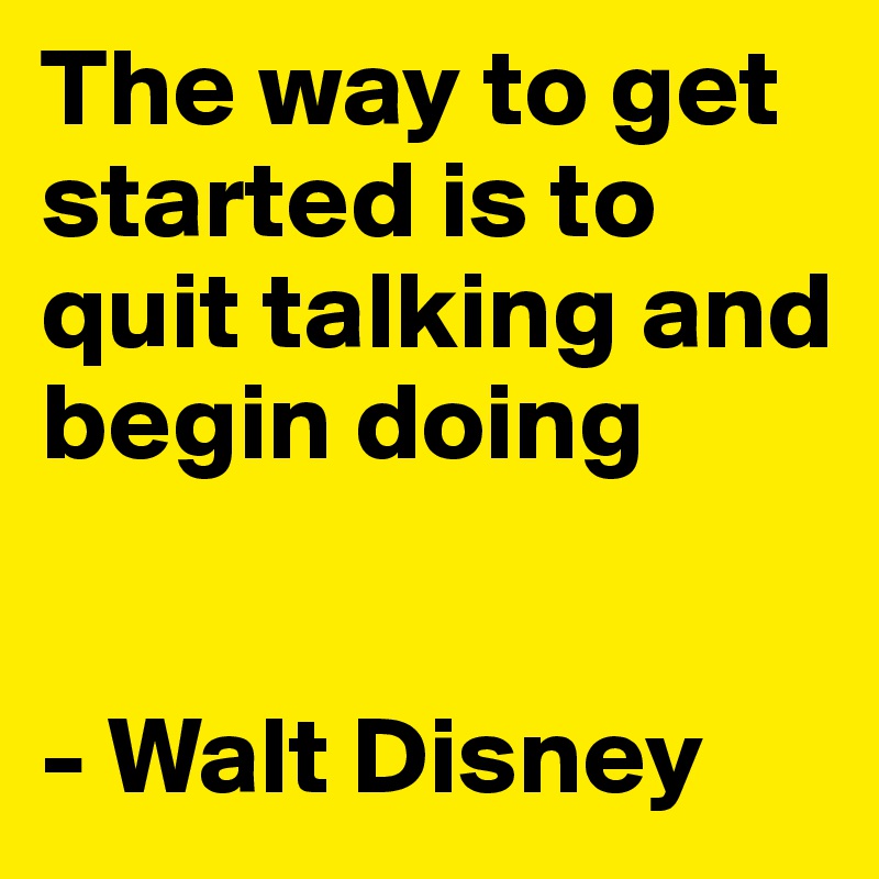 The way to get started is to quit talking and begin doing


- Walt Disney