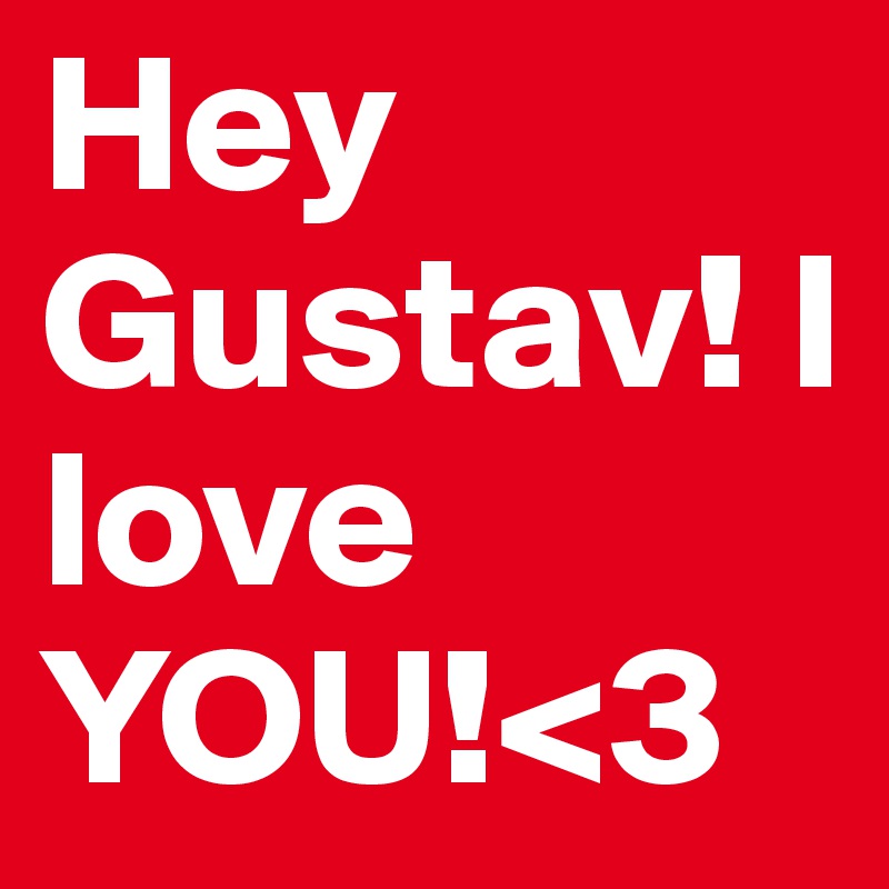 Hey Gustav! I love YOU!<3