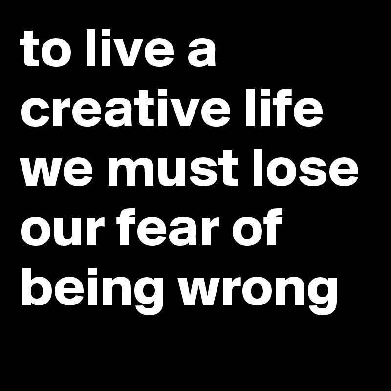 to live a creative life we must lose our fear of being wrong