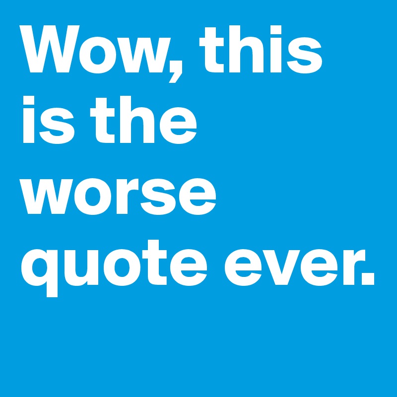 Wow, this is the worse quote ever.