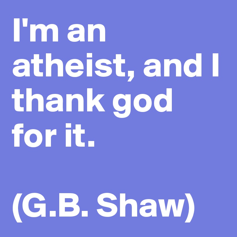 I'm an atheist, and I thank god for it.

(G.B. Shaw)
