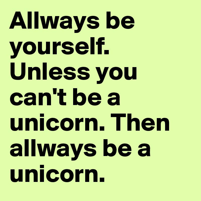 Allways be yourself. Unless you can't be a unicorn. Then allways be a unicorn. 