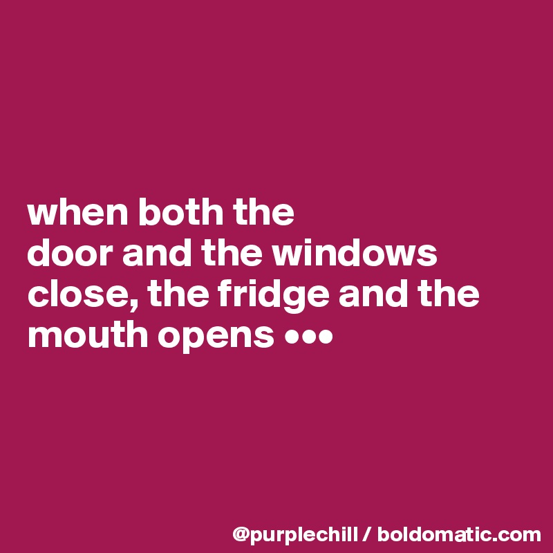 



when both the 
door and the windows close, the fridge and the
mouth opens •••



