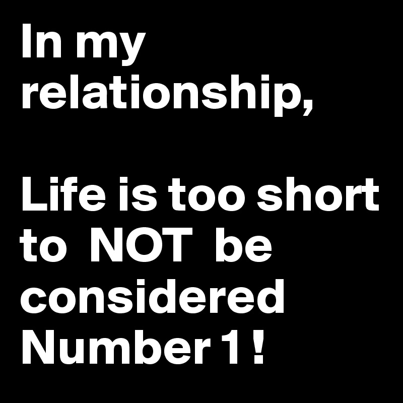 In my relationship, 

Life is too short to  NOT  be considered Number 1 !
