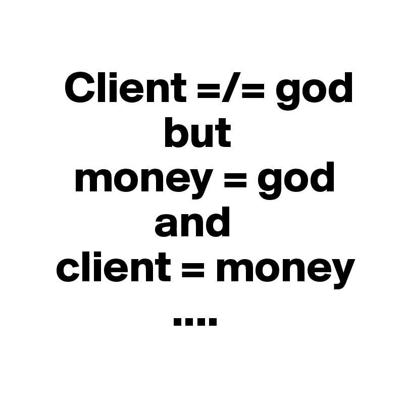  
     Client =/= god 
                but 
      money = god
               and
    client = money
                 ....
 