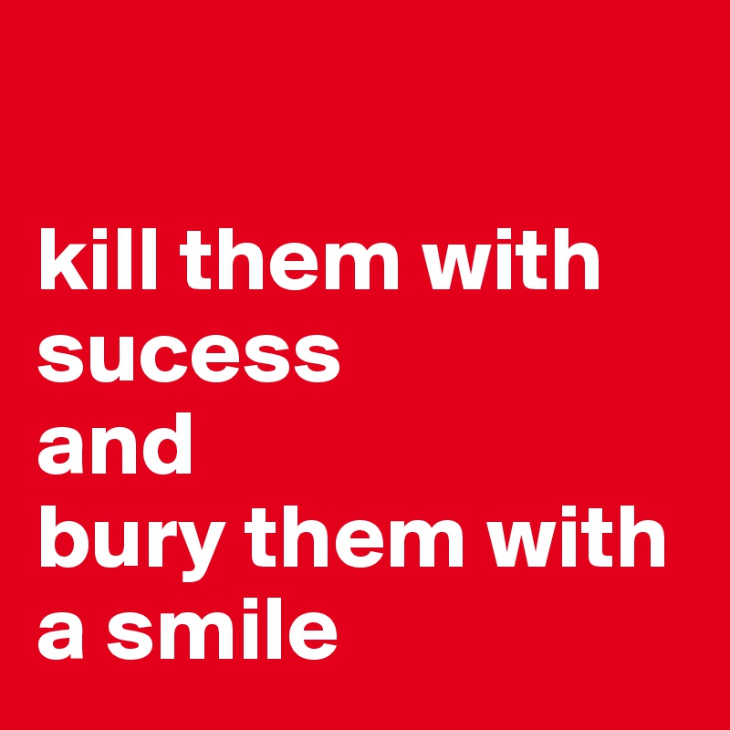 

kill them with sucess 
and 
bury them with 
a smile
