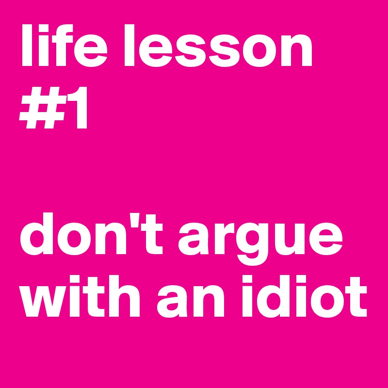 life lesson #1

don't argue with an idiot