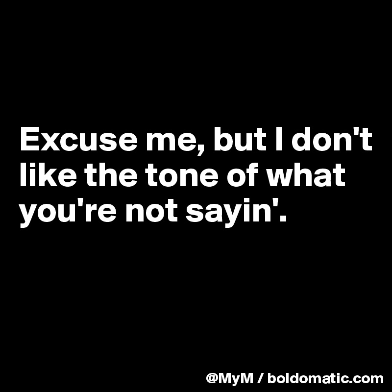 


Excuse me, but I don't like the tone of what you're not sayin'. 


