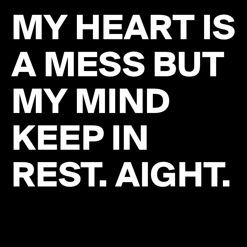 MY HEART IS A MESS BUT MY MIND KEEP IN REST. AIGHT.