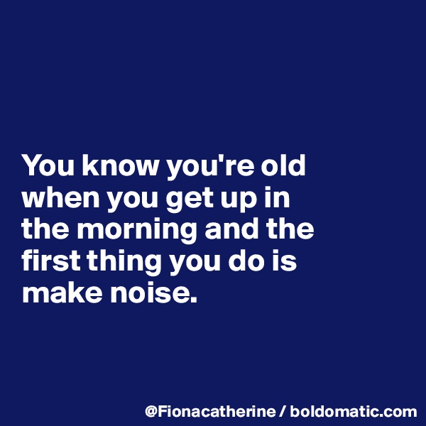 



You know you're old
when you get up in
the morning and the
first thing you do is
make noise.


