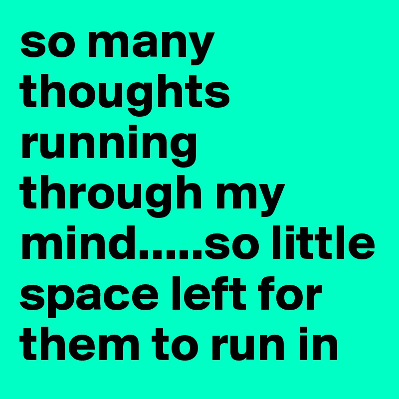 so many thoughts running through my mind.....so little space left for them to run in 