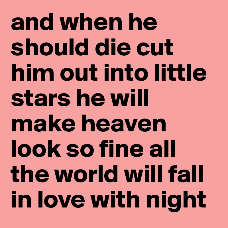 and when he should die cut him out into little stars he will make heaven look so fine all the world will fall in love with night