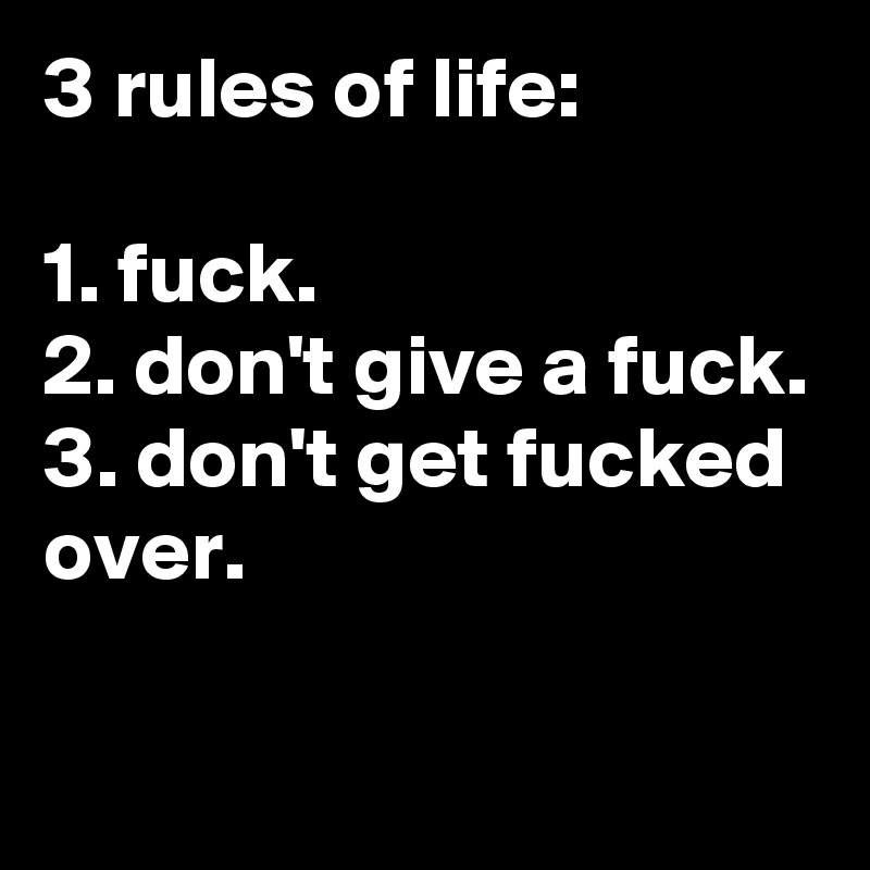 3 rules of life:

1. fuck.
2. don't give a fuck.
3. don't get fucked over.

