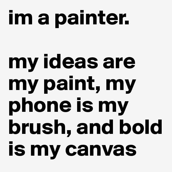 im a painter. 

my ideas are my paint, my phone is my brush, and bold is my canvas