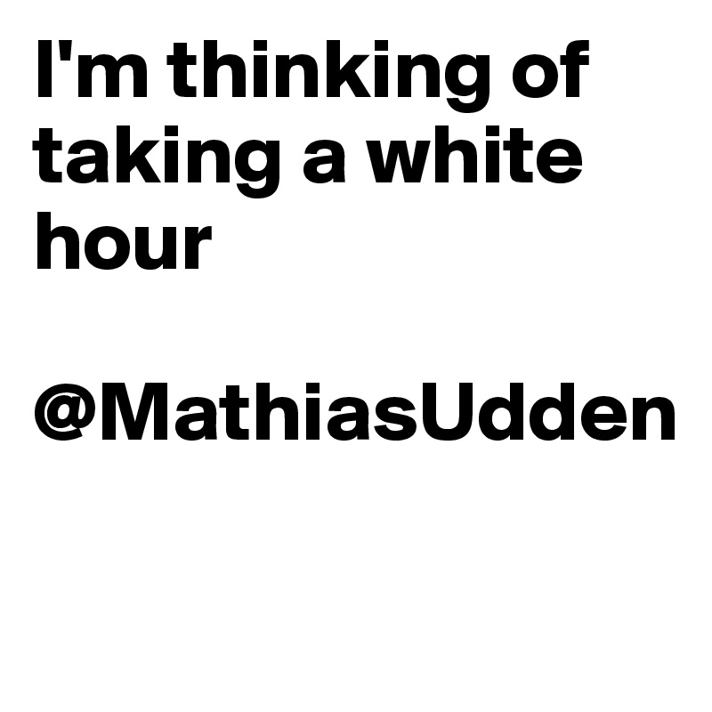 I'm thinking of taking a white hour

@MathiasUdden

