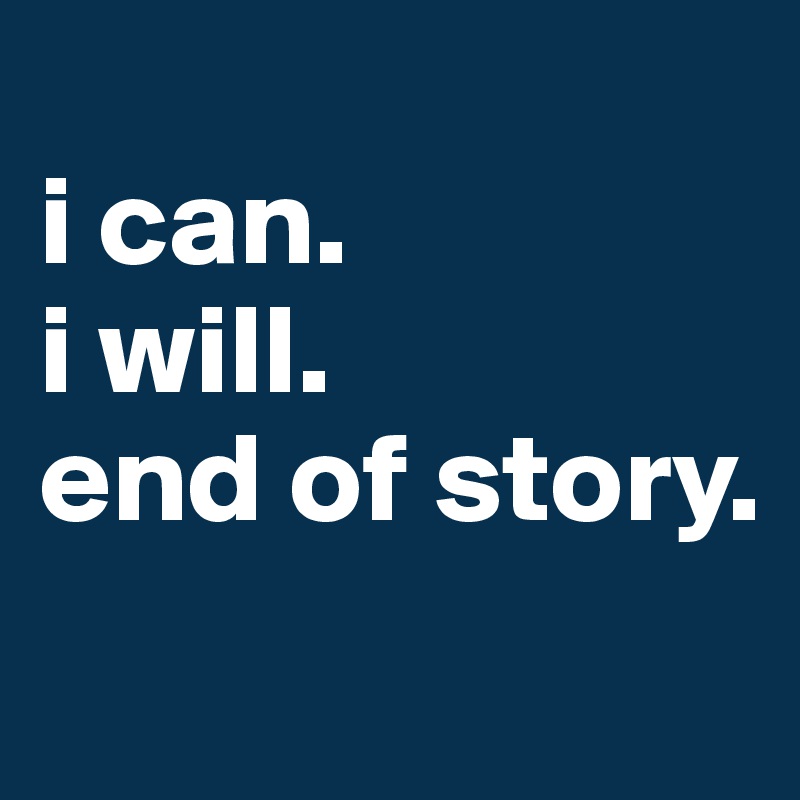 
i can.
i will.
end of story.
