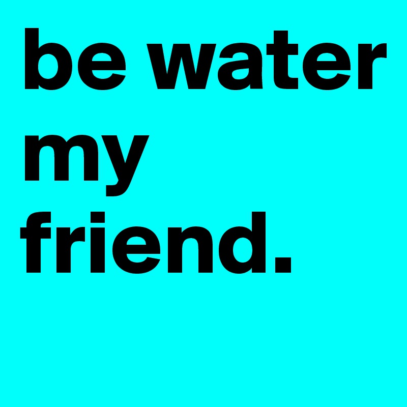 be water my friend.