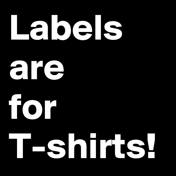 Labels
are
for
T-shirts!