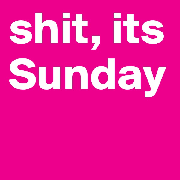 shit, its Sunday