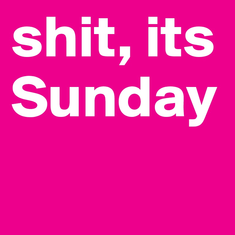 shit, its Sunday