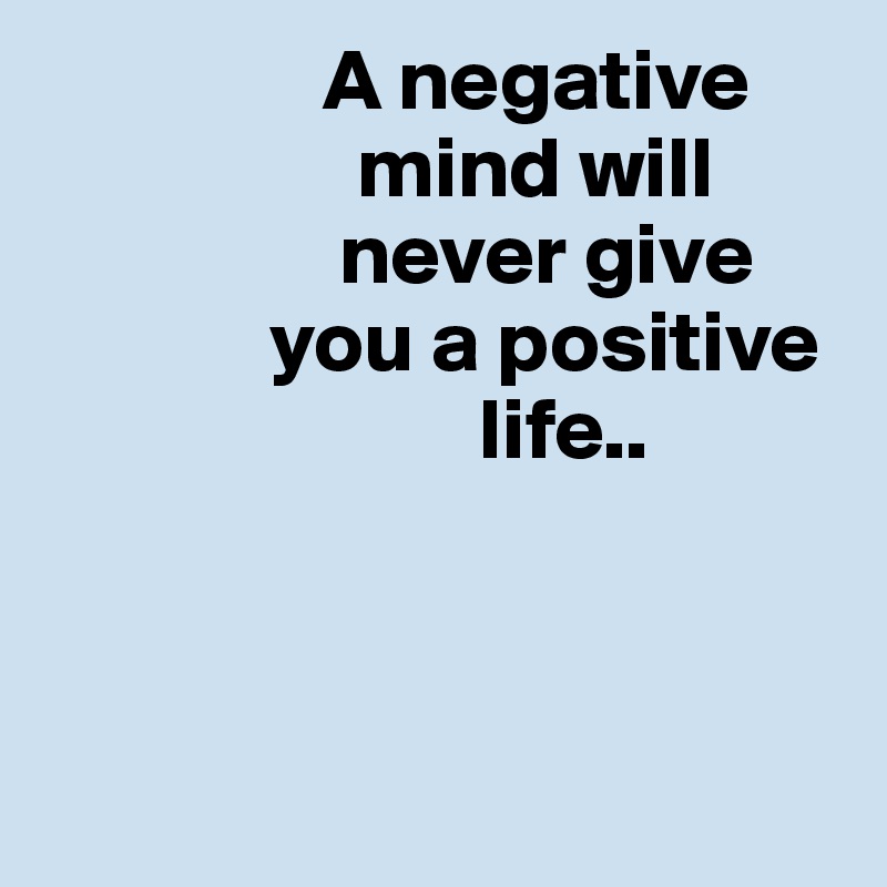                A negative   
                  mind will 
                 never give  
             you a positive 
                         life..




