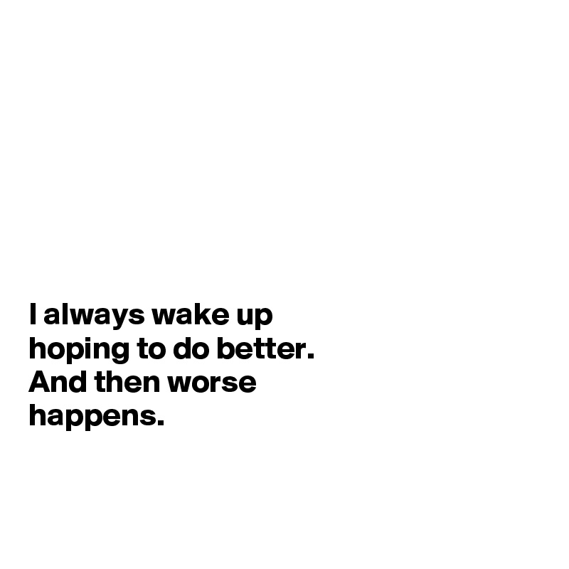 







I always wake up
hoping to do better. 
And then worse 
happens.


