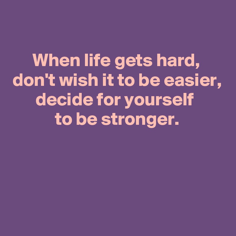 

When life gets hard,
don't wish it to be easier,
decide for yourself 
to be stronger.



