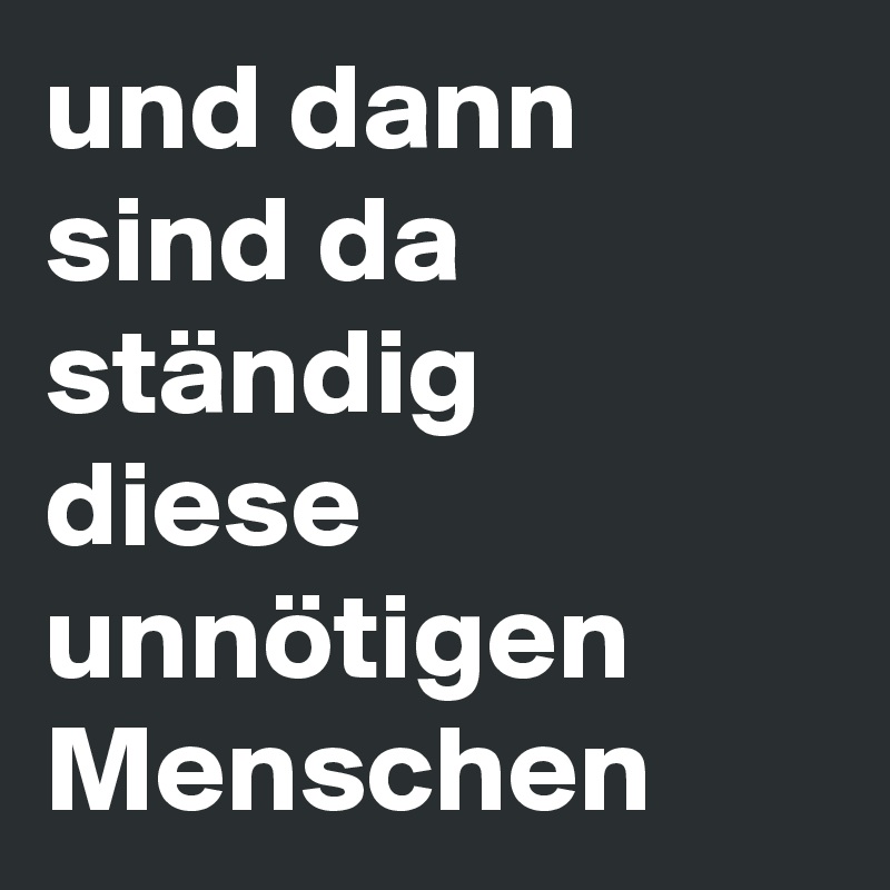 und dann sind da ständig diese unnötigen Menschen