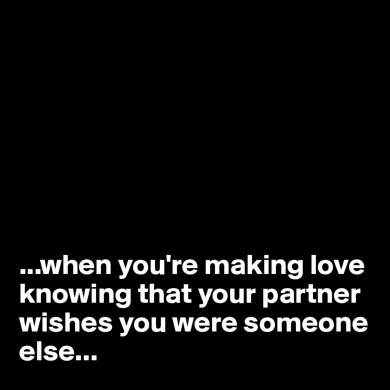 







...when you're making love knowing that your partner wishes you were someone else...