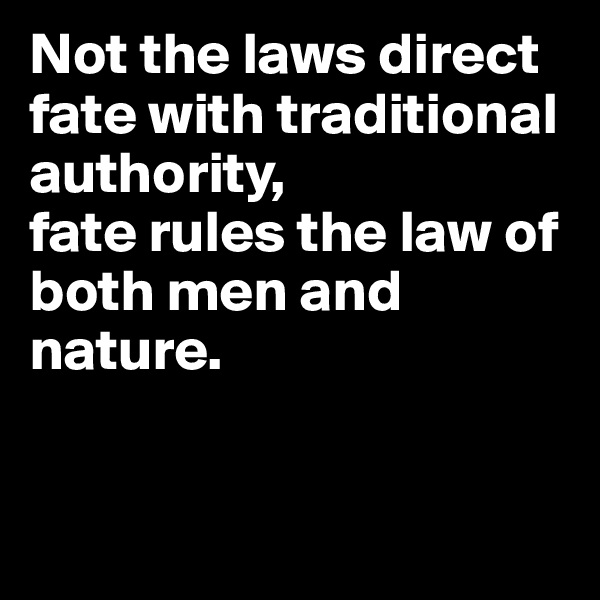 Not the laws direct fate with traditional authority,
fate rules the law of both men and nature. 


 