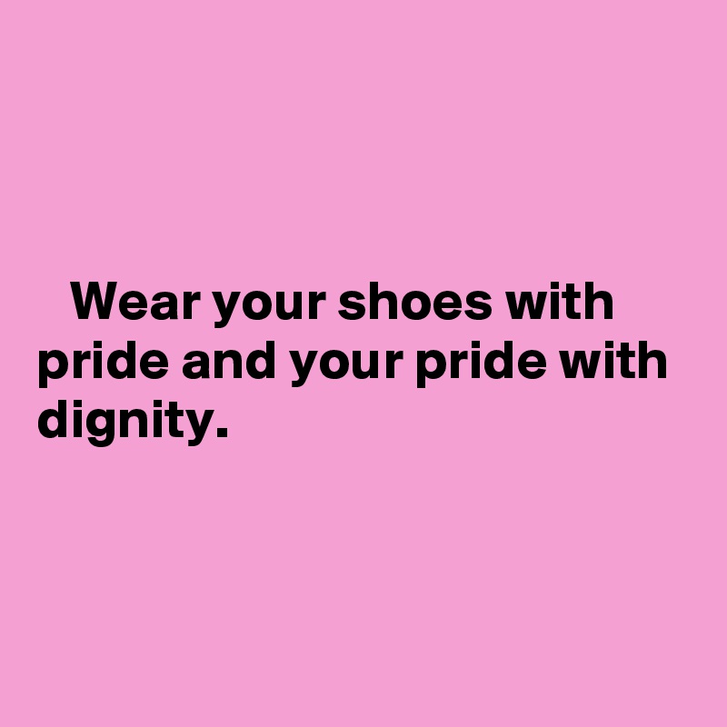 



   Wear your shoes with pride and your pride with dignity. 



