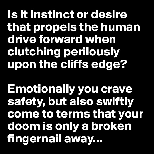 Is it instinct or desire that propels the human drive forward when clutching perilously upon the cliffs edge?

Emotionally you crave safety, but also swiftly come to terms that your doom is only a broken fingernail away...