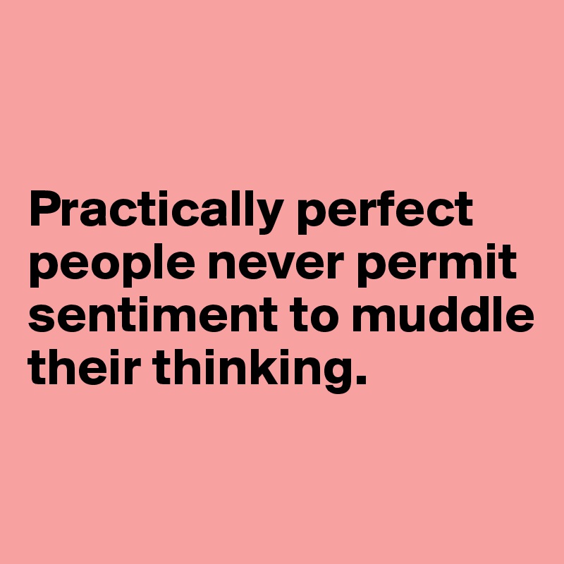 


Practically perfect people never permit sentiment to muddle their thinking.

