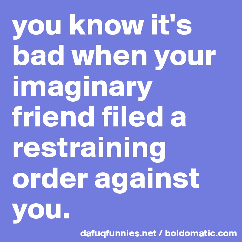 you know it's bad when your imaginary friend filed a restraining order against you.