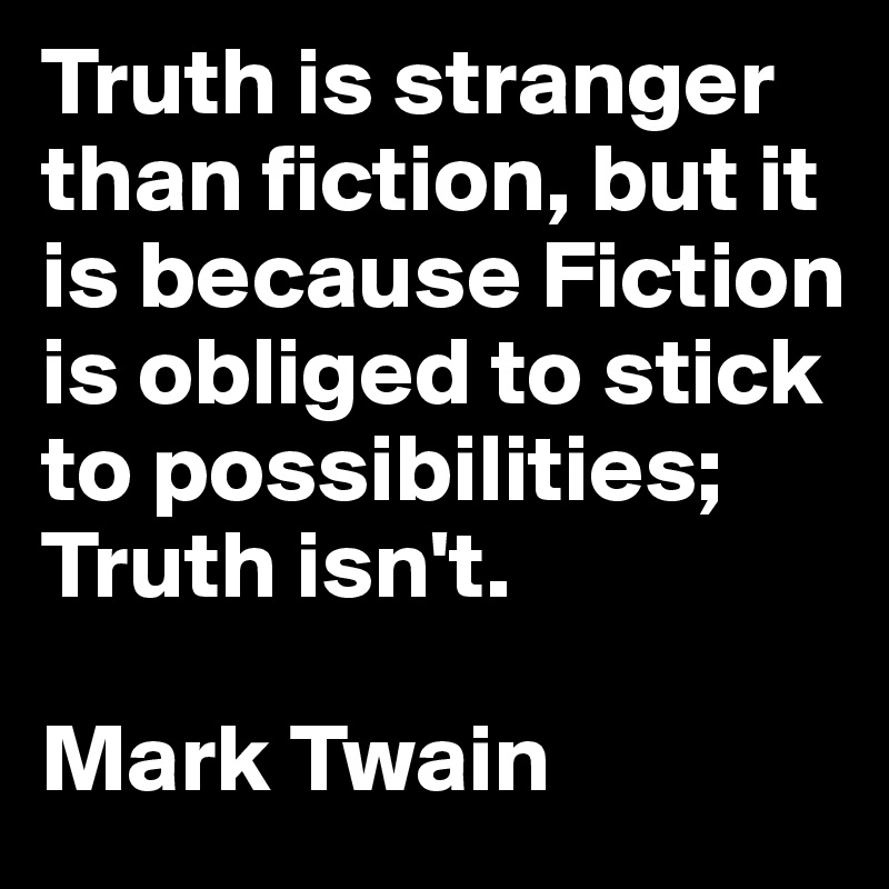 Truth is stranger than fiction, but it is because Fiction is obliged to stick to possibilities; Truth isn't.

Mark Twain