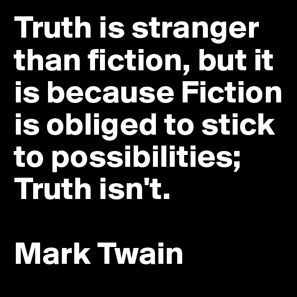 Truth is stranger than fiction, but it is because Fiction is obliged to stick to possibilities; Truth isn't.

Mark Twain