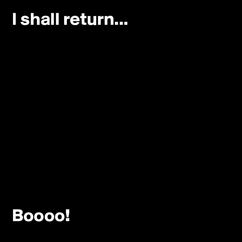 I shall return...










Boooo!