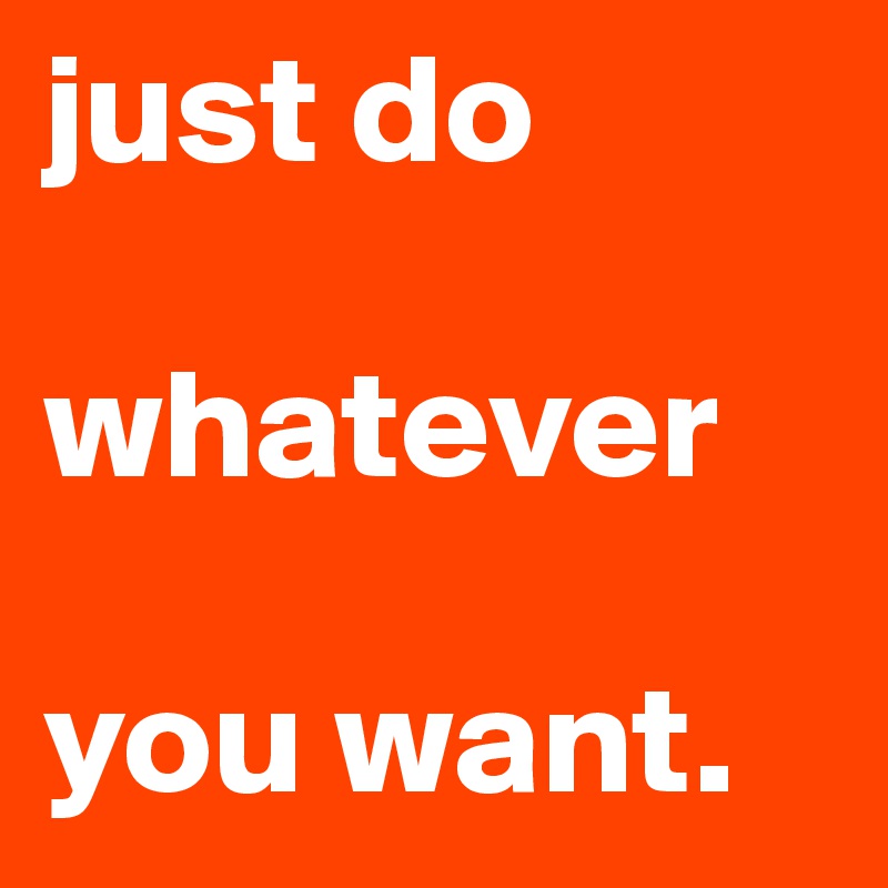 just do 

whatever

you want.