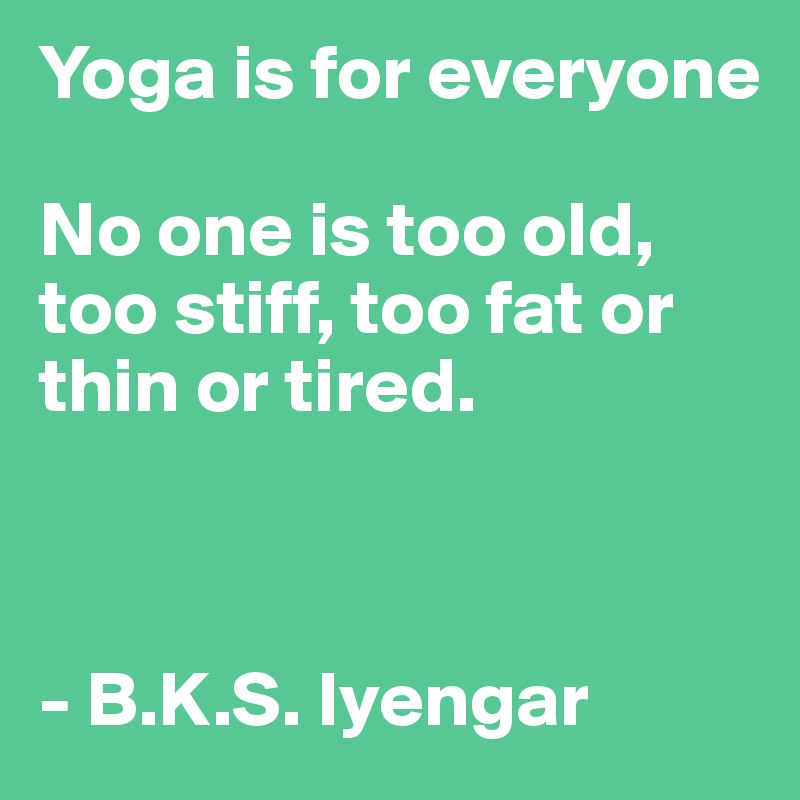 Yoga is for everyone

No one is too old, 
too stiff, too fat or thin or tired. 



- B.K.S. Iyengar